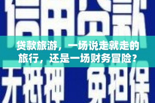 金华贷款旅游，一场说走就走的旅行，还是一场财务冒险？