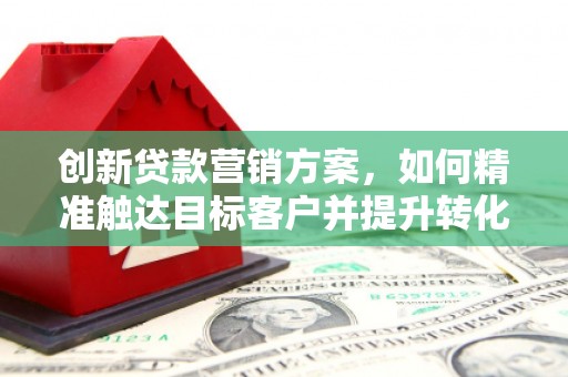金华创新贷款营销方案，如何精准触达目标客户并提升转化率