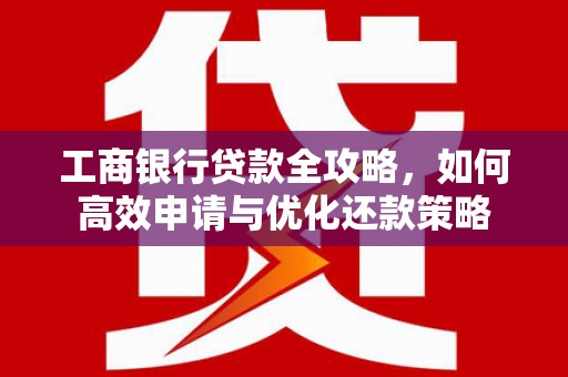 金华工商银行贷款全攻略，如何高效申请与优化还款策略