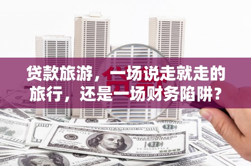 金华贷款旅游，一场说走就走的旅行，还是一场财务陷阱？