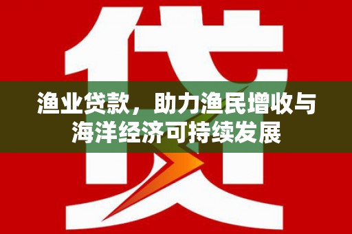 金华渔业贷款，助力渔民增收与海洋经济可持续发展
