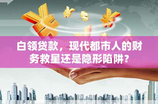金华白领贷款，现代都市人的财务救星还是隐形陷阱？