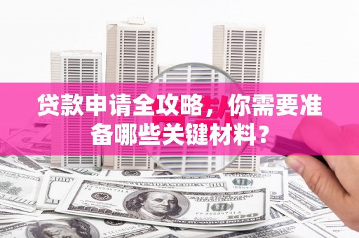 金华贷款申请全攻略，你需要准备哪些关键材料？