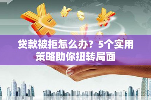 金华贷款被拒怎么办？5个实用策略助你扭转局面