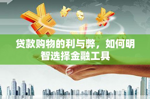 金华贷款购物的利与弊，如何明智选择金融工具