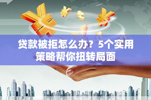 金华贷款被拒怎么办？5个实用策略帮你扭转局面