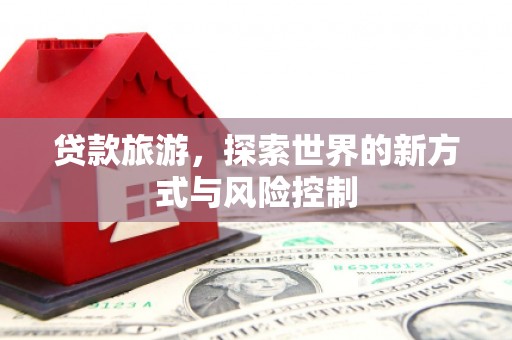 金华贷款旅游，探索世界的新方式与风险控制