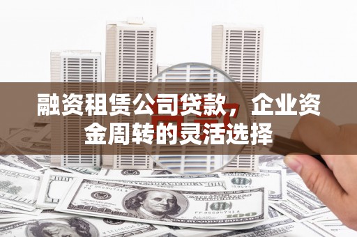 金华融资租赁公司贷款，企业资金周转的灵活选择