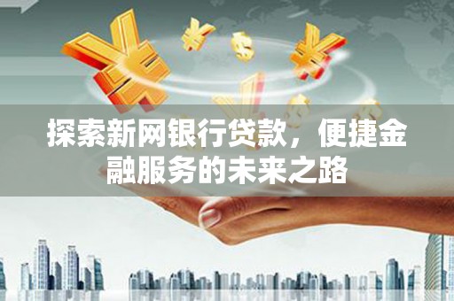 金华探索新网银行贷款，便捷金融服务的未来之路