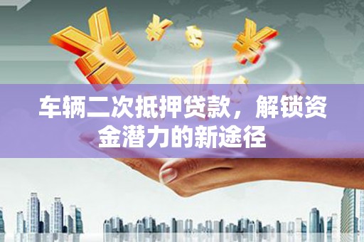 金华车辆二次抵押贷款，解锁资金潜力的新途径
