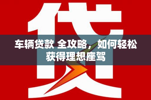 金华车辆贷款 全攻略，如何轻松获得理想座驾
