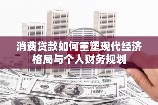 金华消费贷款如何重塑现代经济格局与个人财务规划