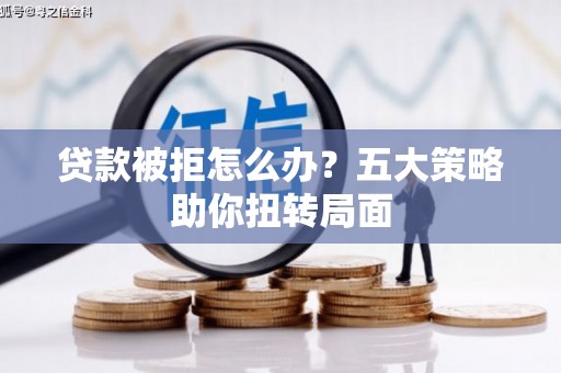 金华贷款被拒怎么办？五大策略助你扭转局面