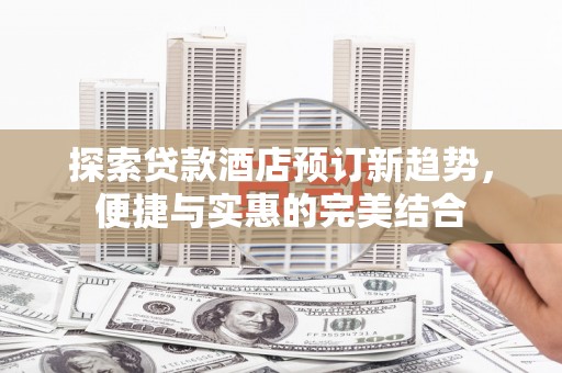 金华探索贷款酒店预订新趋势，便捷与实惠的完美结合