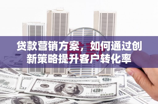 金华贷款营销方案，如何通过创新策略提升客户转化率
