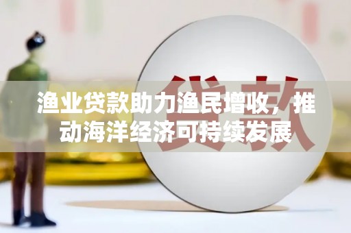 金华渔业贷款助力渔民增收，推动海洋经济可持续发展