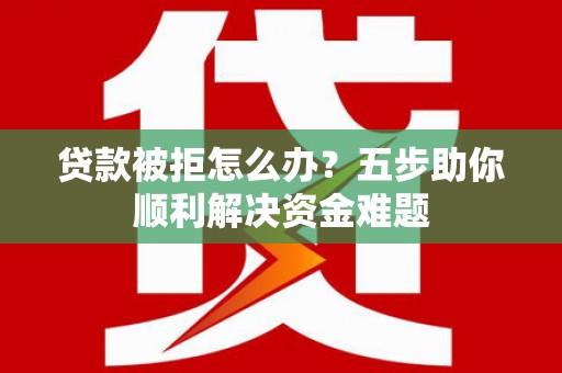 金华贷款被拒怎么办？五步助你顺利解决资金难题