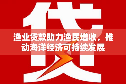 金华渔业贷款助力渔民增收，推动海洋经济可持续发展