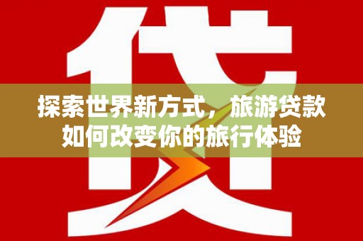 金华探索世界新方式，旅游贷款如何改变你的旅行体验