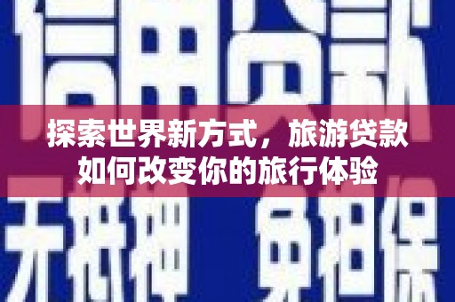 金华探索世界新方式，旅游贷款如何改变你的旅行体验