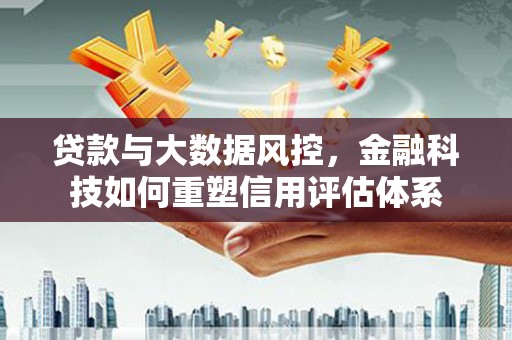 金华贷款与大数据风控，金融科技如何重塑信用评估体系