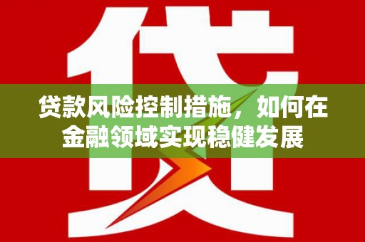 金华贷款风险控制措施，如何在金融领域实现稳健发展