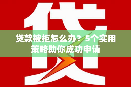 金华贷款被拒怎么办？5个实用策略助你成功申请