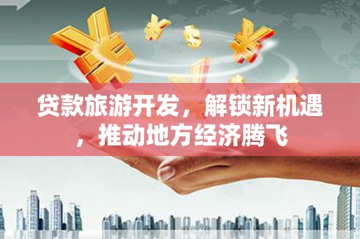 金华贷款旅游开发，解锁新机遇，推动地方经济腾飞