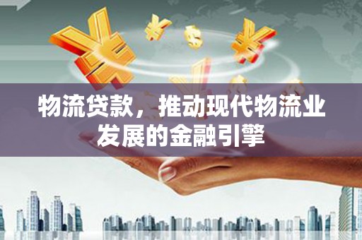 金华物流贷款，推动现代物流业发展的金融引擎