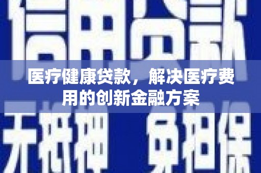 金华医疗健康贷款，解决医疗费用的创新金融方案
