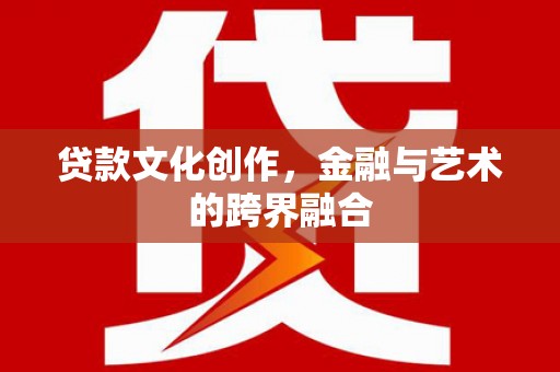 金华贷款文化创作，金融与艺术的跨界融合