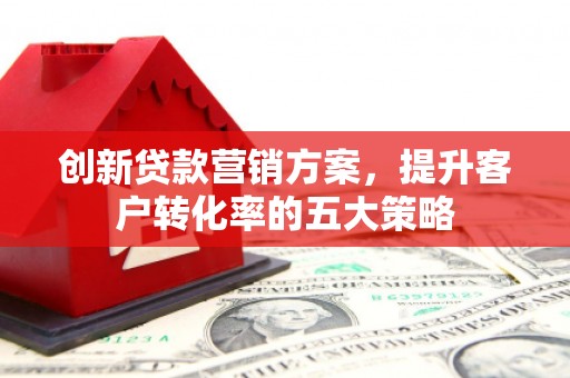 金华创新贷款营销方案，提升客户转化率的五大策略