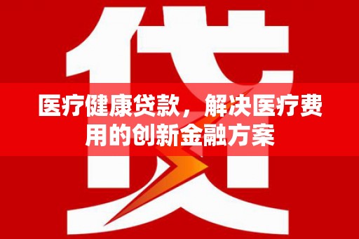 金华医疗健康贷款，解决医疗费用的创新金融方案