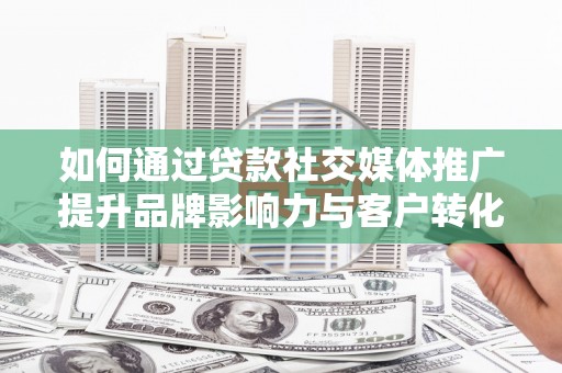 金华如何通过贷款社交媒体推广提升品牌影响力与客户转化率