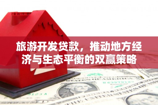 金华旅游开发贷款，推动地方经济与生态平衡的双赢策略