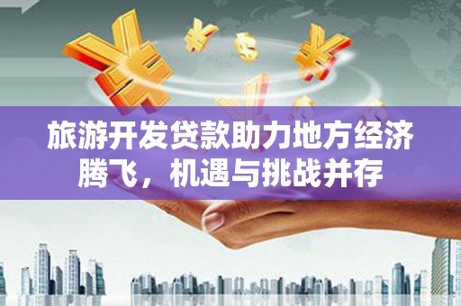 金华旅游开发贷款助力地方经济腾飞，机遇与挑战并存