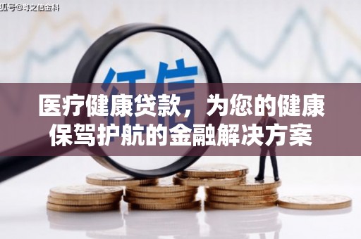 金华医疗健康贷款，为您的健康保驾护航的金融解决方案