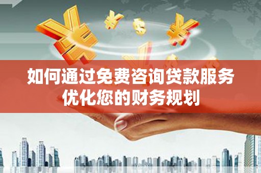 金华如何通过免费咨询贷款服务优化您的财务规划