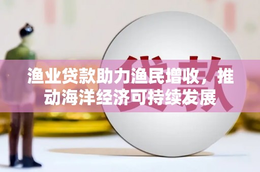 金华渔业贷款助力渔民增收，推动海洋经济可持续发展