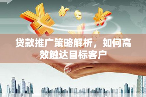 金华贷款推广策略解析，如何高效触达目标客户