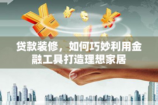 金华贷款装修，如何巧妙利用金融工具打造理想家居