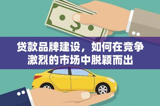 金华贷款品牌建设，如何在竞争激烈的市场中脱颖而出