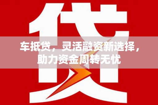 金华车抵贷，灵活融资新选择，助力资金周转无忧