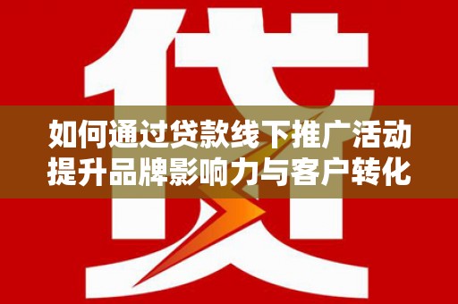 金华如何通过贷款线下推广活动提升品牌影响力与客户转化率