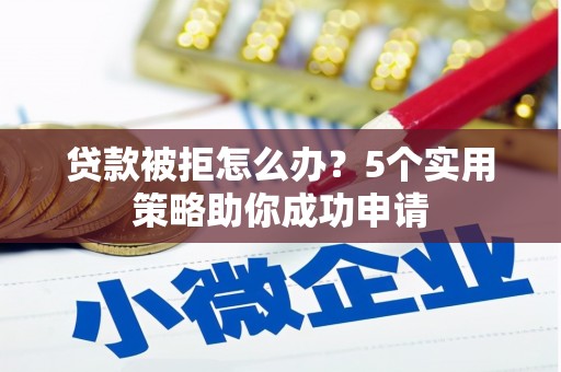 金华贷款被拒怎么办？5个实用策略助你成功申请