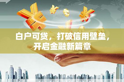 金华白户可贷，打破信用壁垒，开启金融新篇章