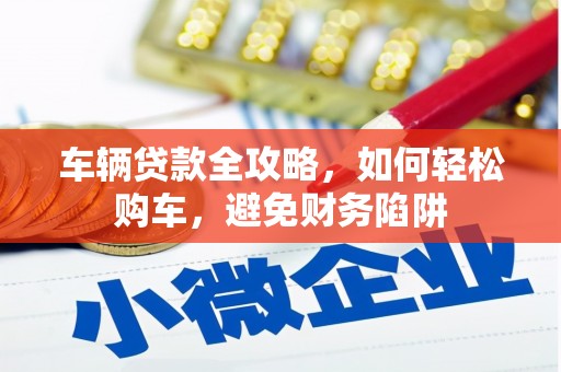 金华车辆贷款全攻略，如何轻松购车，避免财务陷阱