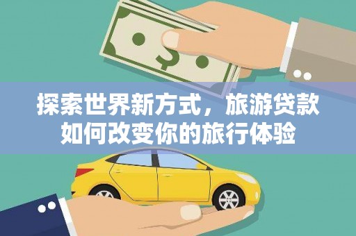 金华探索世界新方式，旅游贷款如何改变你的旅行体验