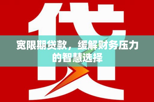 金华宽限期贷款，缓解财务压力的智慧选择