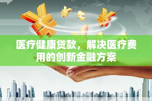 金华医疗健康贷款，解决医疗费用的创新金融方案